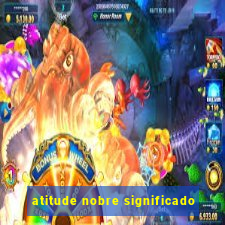 atitude nobre significado